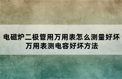 电磁炉二极管用万用表怎么测量好坏 万用表测电容好坏方法